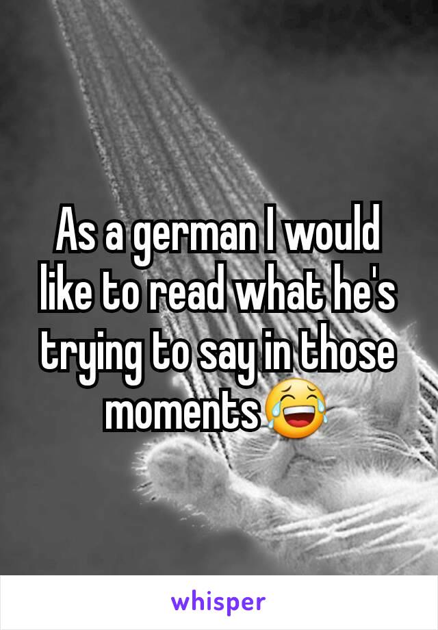 As a german I would like to read what he's trying to say in those moments😂