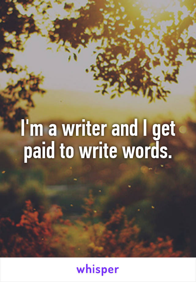 I'm a writer and I get paid to write words.