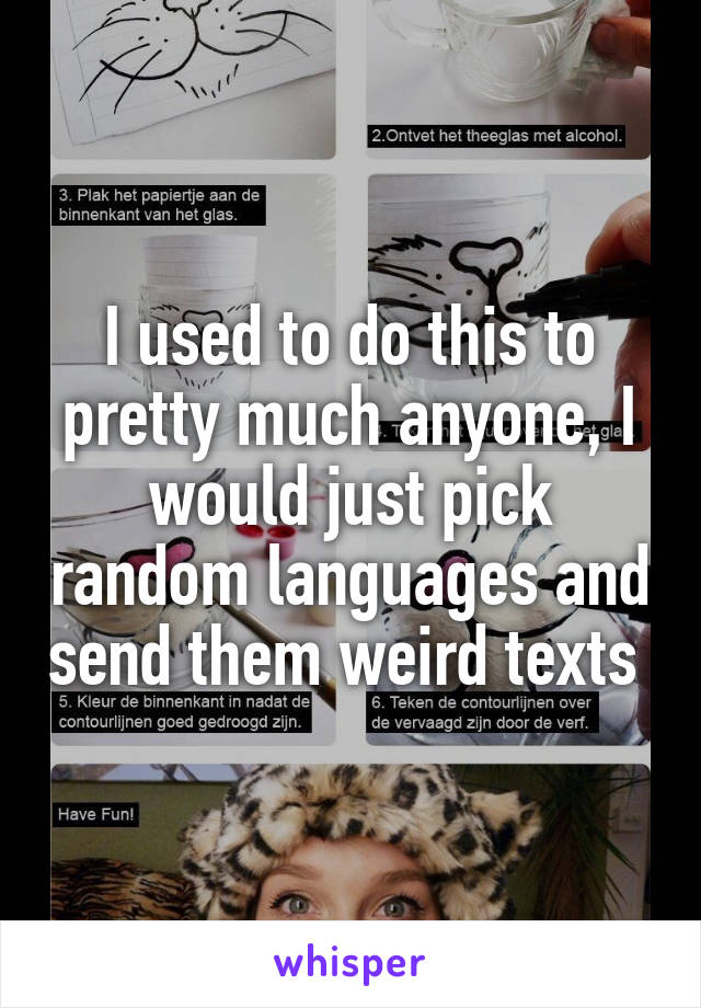 I used to do this to pretty much anyone, I would just pick random languages and send them weird texts 