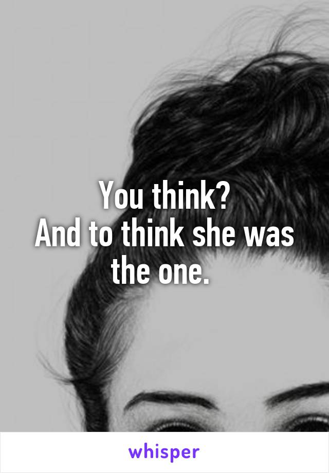 You think?
And to think she was the one. 