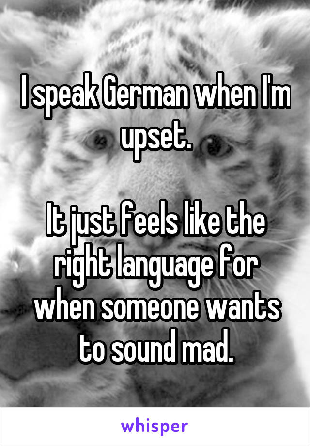 I speak German when I'm upset.

It just feels like the right language for when someone wants to sound mad.