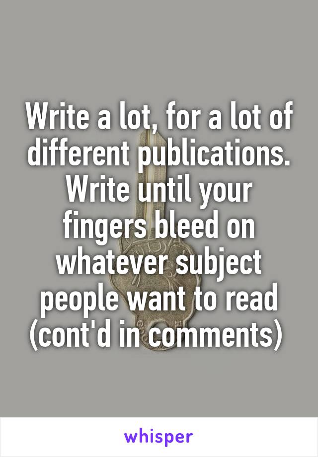 Write a lot, for a lot of different publications. Write until your fingers bleed on whatever subject people want to read (cont'd in comments) 