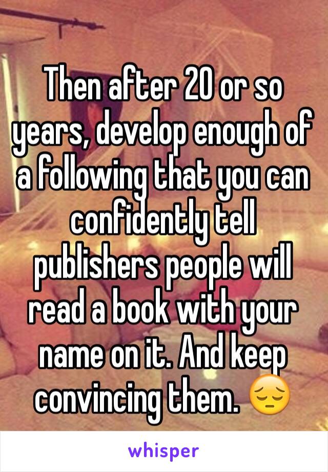 Then after 20 or so years, develop enough of a following that you can confidently tell publishers people will read a book with your name on it. And keep convincing them. 😔