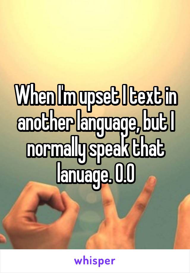 When I'm upset I text in another language, but I normally speak that lanuage. 0.0