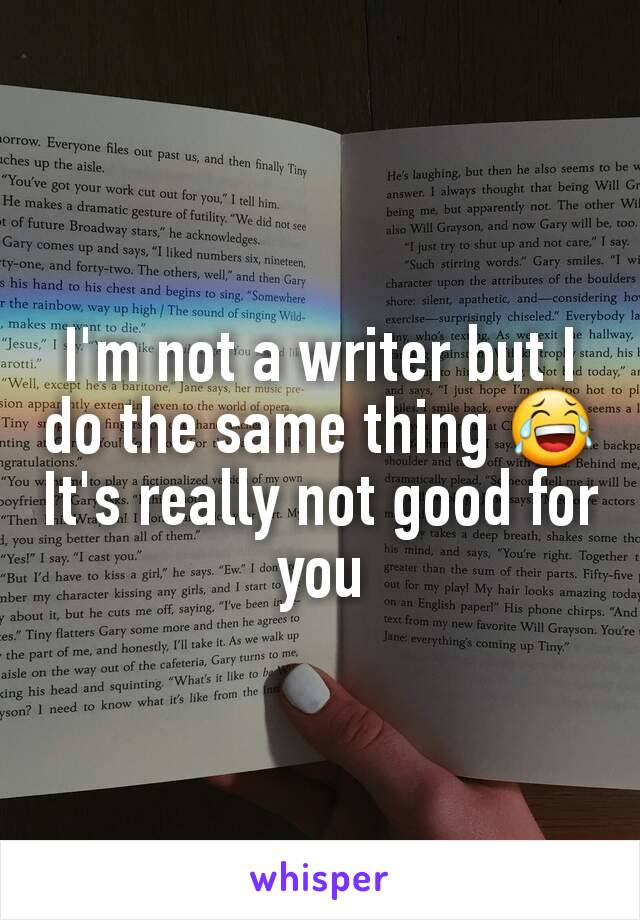 I'm not a writer but I do the same thing 😂
It's really not good for you