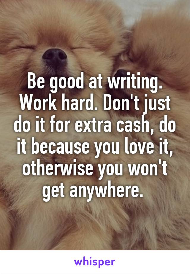 Be good at writing. Work hard. Don't just do it for extra cash, do it because you love it, otherwise you won't get anywhere. 