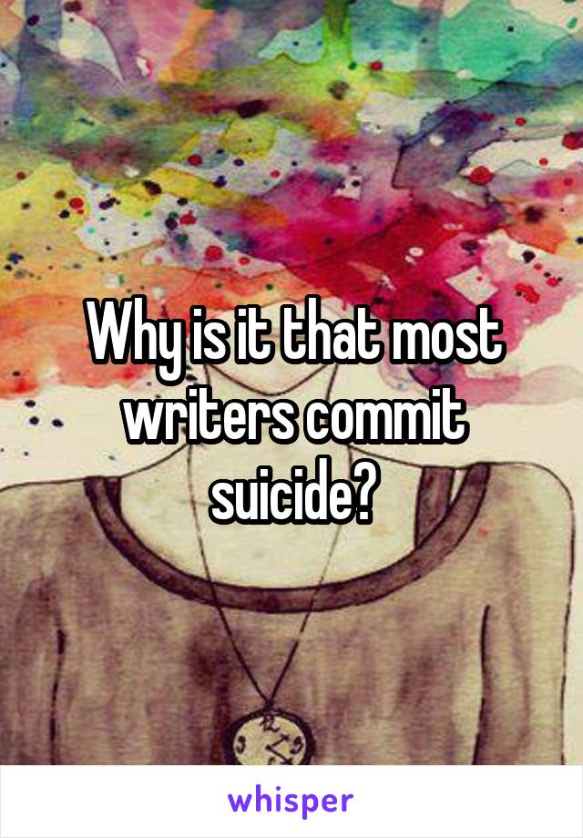 Why is it that most writers commit suicide?