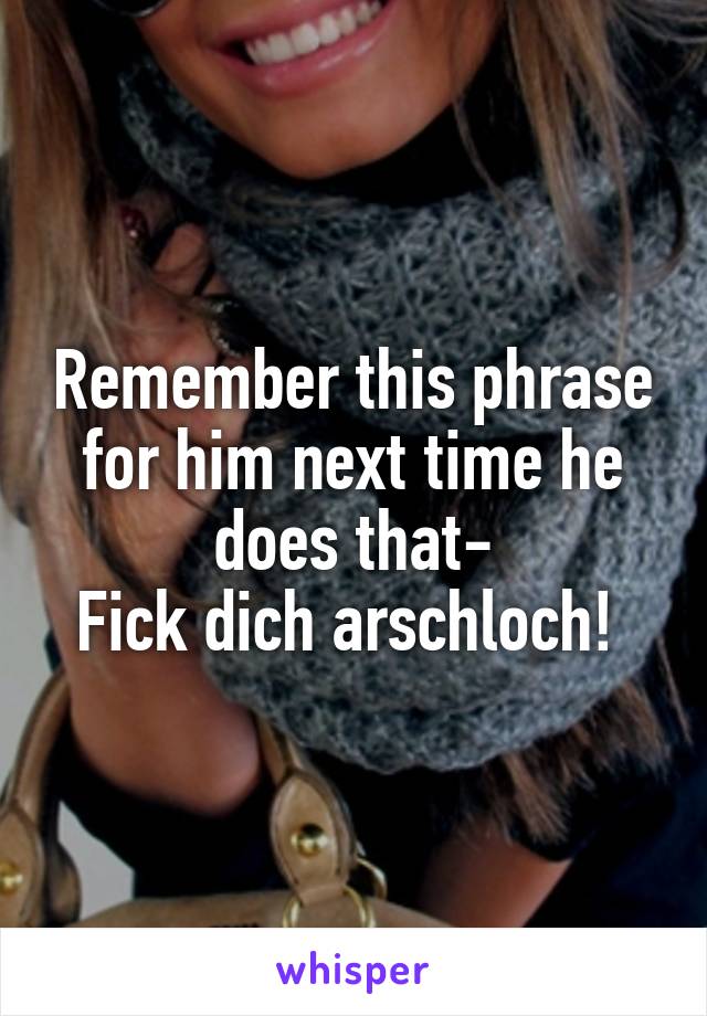 Remember this phrase for him next time he does that-
Fick dich arschloch! 