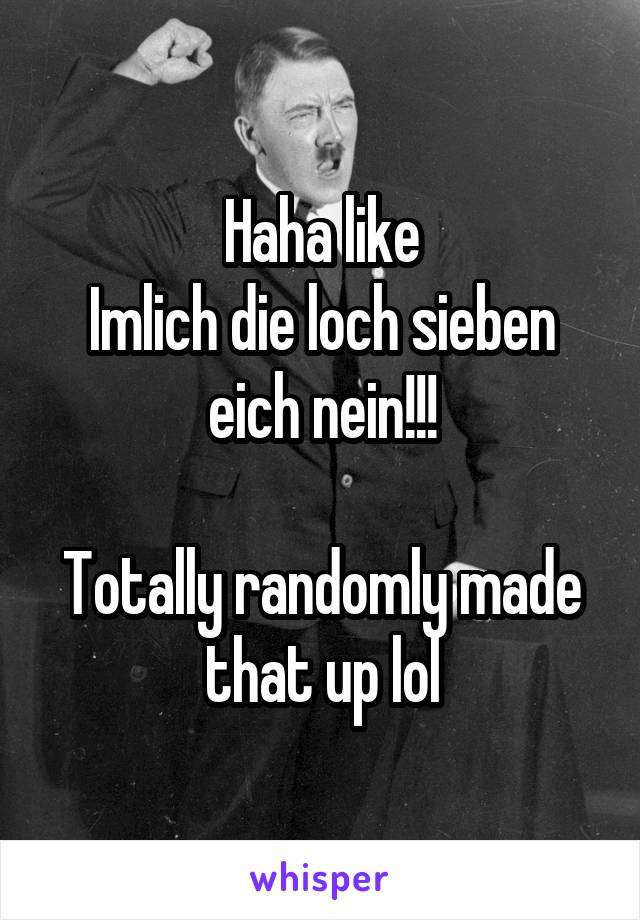Haha like
Imlich die loch sieben eich nein!!!

Totally randomly made that up lol