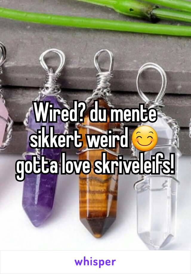 Wired? du mente sikkert weird😊 gotta love skriveleifs!