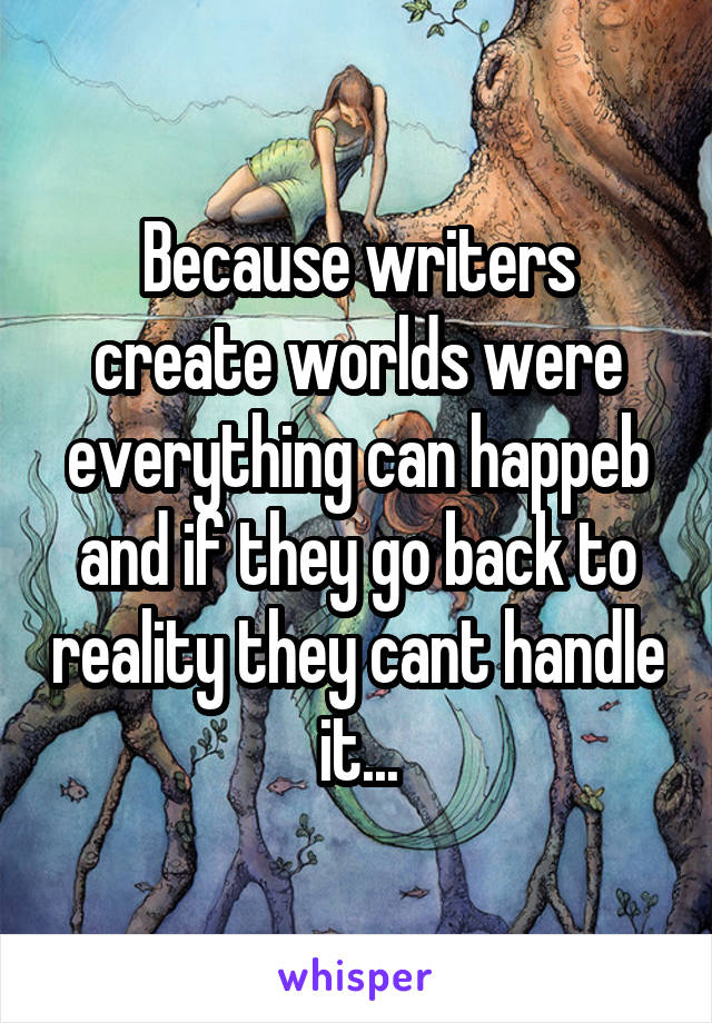 Because writers create worlds were everything can happeb and if they go back to reality they cant handle it...