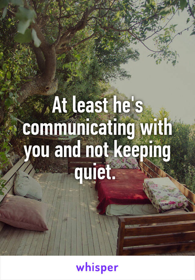 At least he's communicating with you and not keeping quiet. 