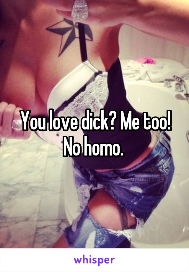 You love dick? Me too! No homo. 