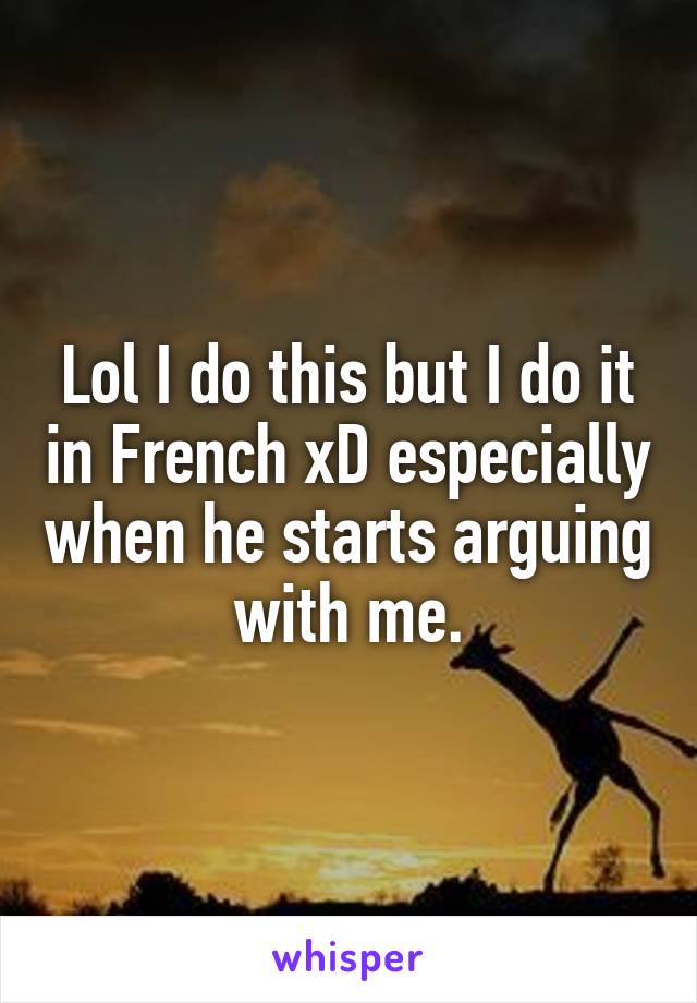 Lol I do this but I do it in French xD especially when he starts arguing with me.
