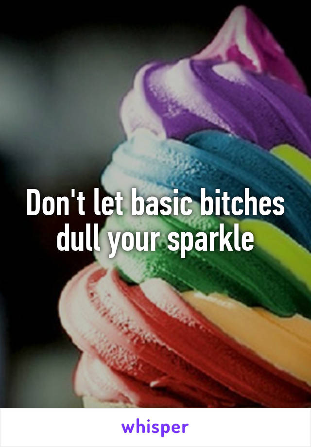 Don't let basic bitches dull your sparkle