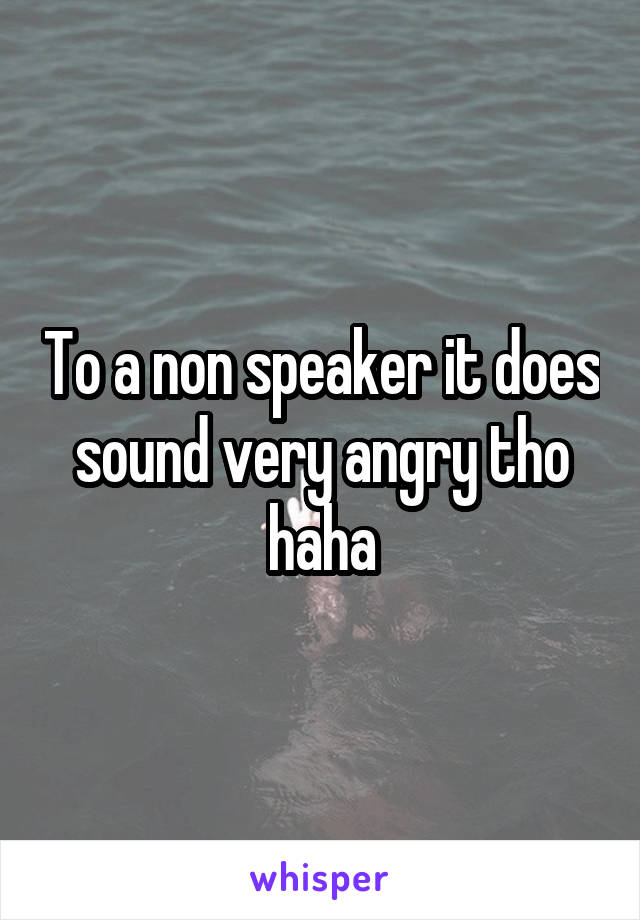 To a non speaker it does sound very angry tho haha