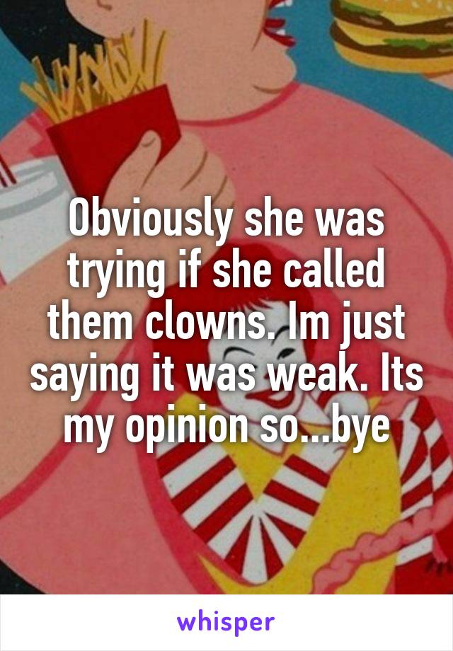 Obviously she was trying if she called them clowns. Im just saying it was weak. Its my opinion so...bye