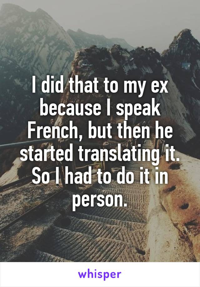 I did that to my ex because I speak French, but then he started translating it. So I had to do it in person.