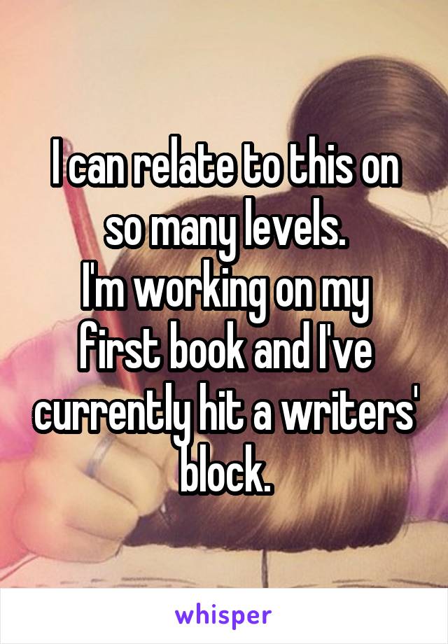 I can relate to this on so many levels.
I'm working on my first book and I've currently hit a writers' block.