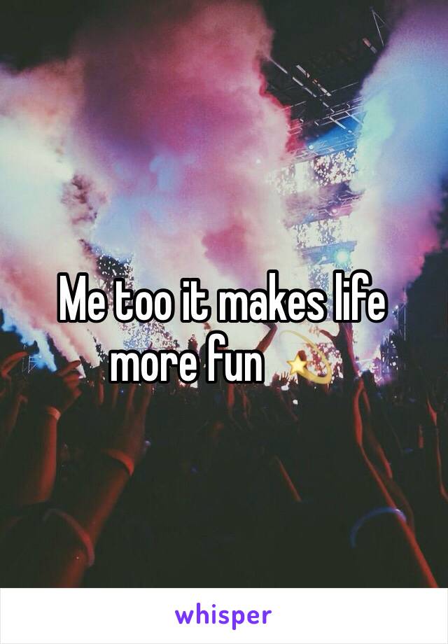 Me too it makes life more fun 💫