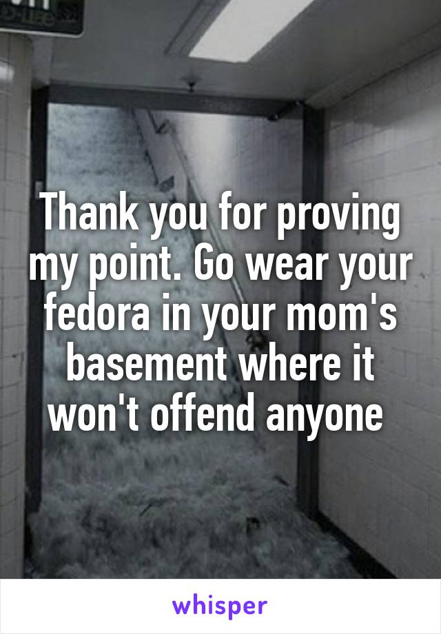 Thank you for proving my point. Go wear your fedora in your mom's basement where it won't offend anyone 