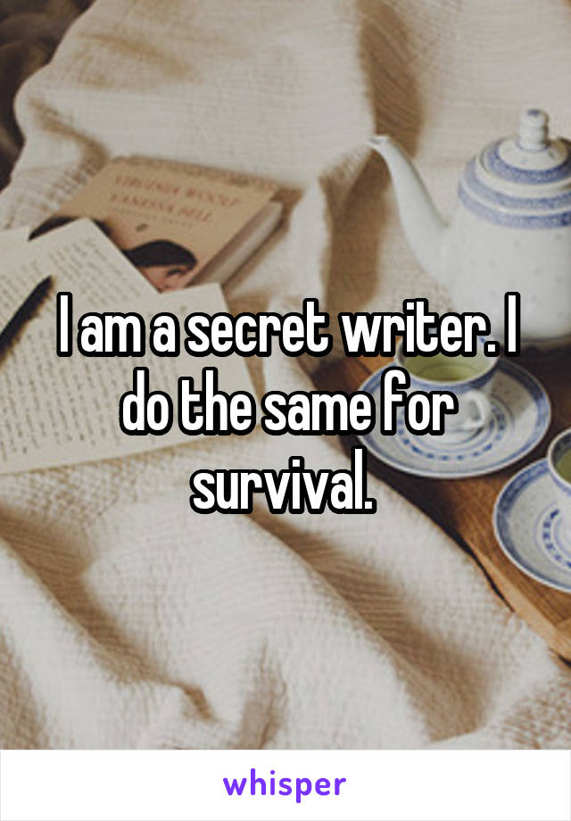 I am a secret writer. I do the same for survival. 