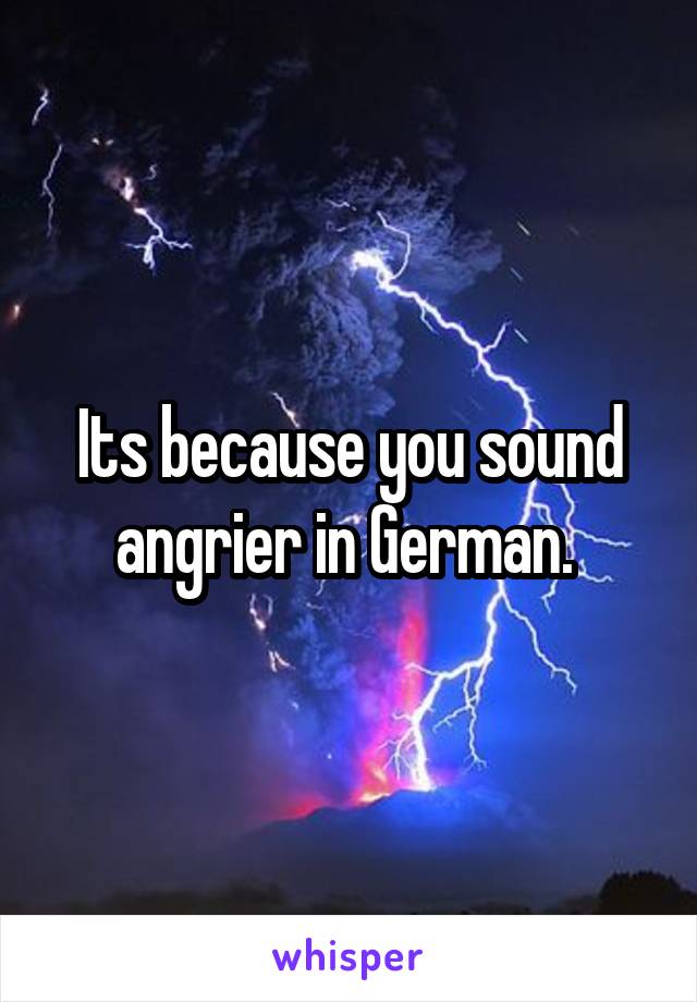 Its because you sound angrier in German. 