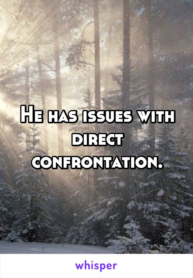 He has issues with direct confrontation.