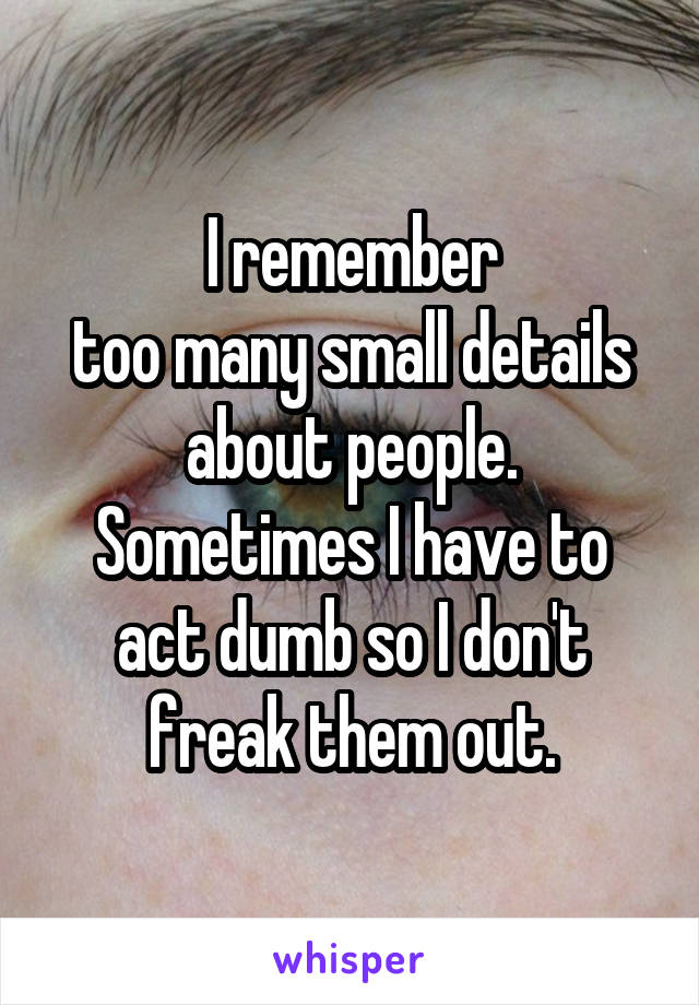 I remember
too many small details about people. Sometimes I have to act dumb so I don't freak them out.