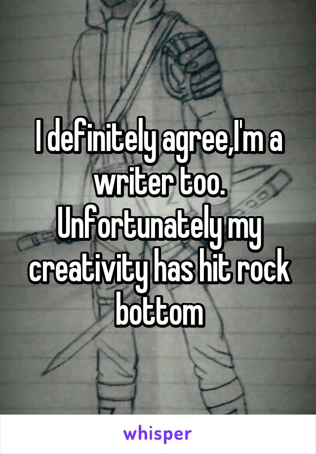 I definitely agree,I'm a writer too. Unfortunately my creativity has hit rock bottom