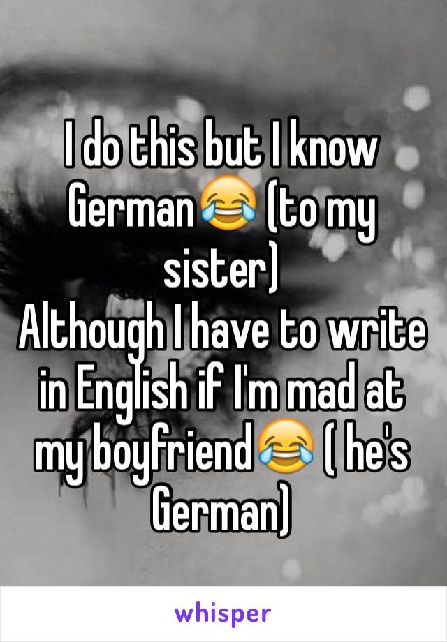 I do this but I know German😂 (to my sister)
Although I have to write in English if I'm mad at my boyfriend😂 ( he's German)