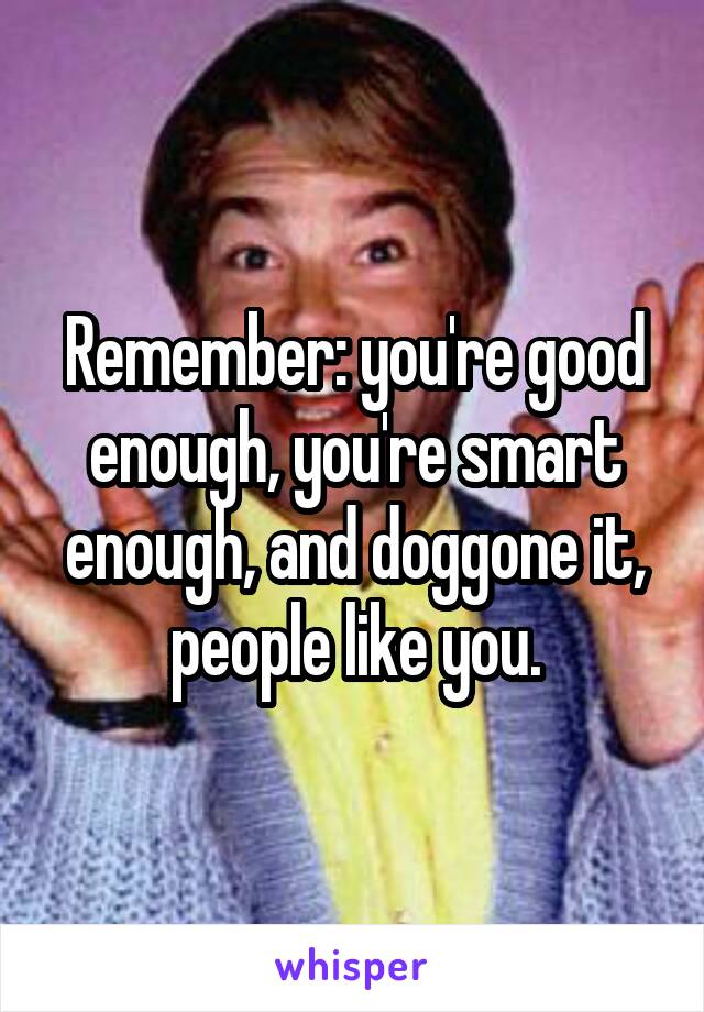 Remember: you're good enough, you're smart enough, and doggone it, people like you.
