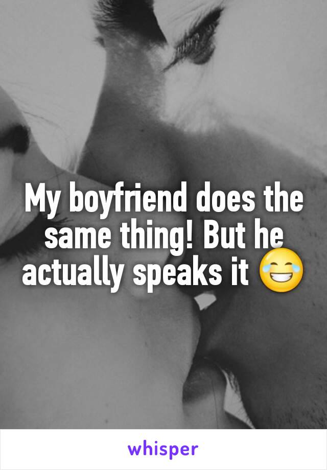 My boyfriend does the same thing! But he actually speaks it 😂