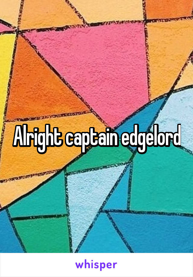 Alright captain edgelord