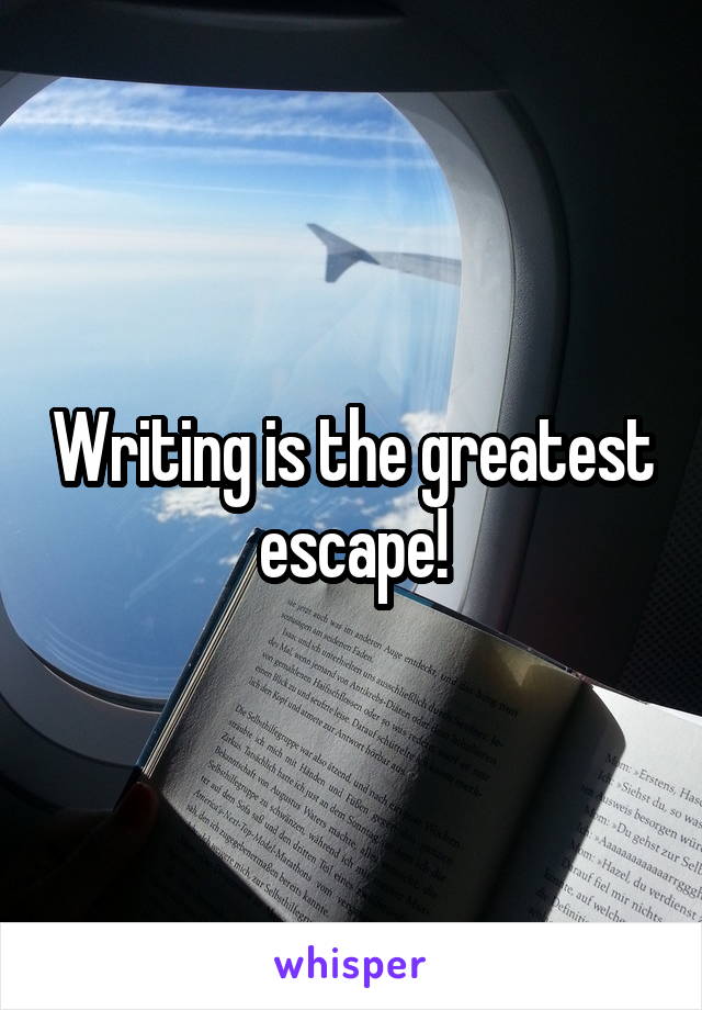 Writing is the greatest escape!