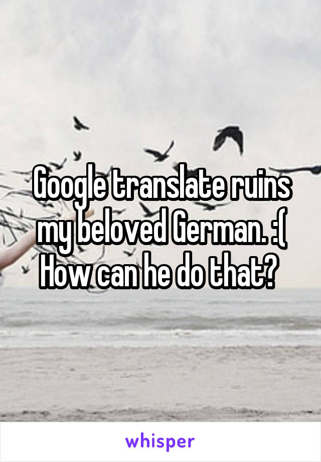 Google translate ruins my beloved German. :(
How can he do that? 