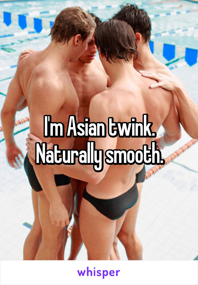 I'm Asian twink. Naturally smooth.