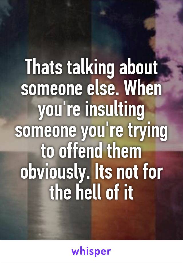 Thats talking about someone else. When you're insulting someone you're trying to offend them obviously. Its not for the hell of it