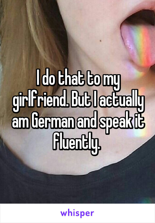 I do that to my girlfriend. But I actually am German and speak it fluently. 