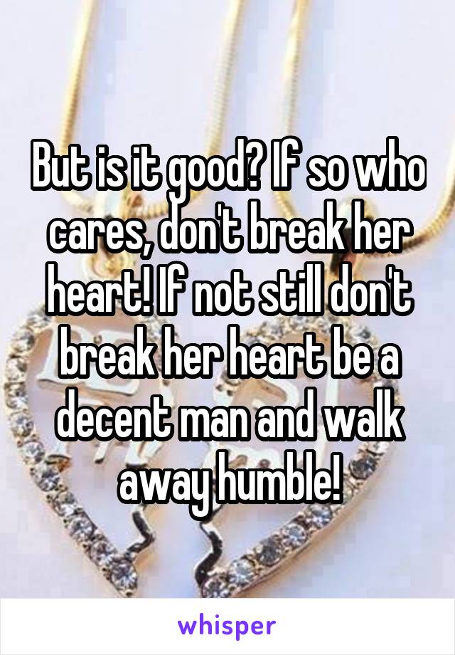 But is it good? If so who cares, don't break her heart! If not still don't break her heart be a decent man and walk away humble!