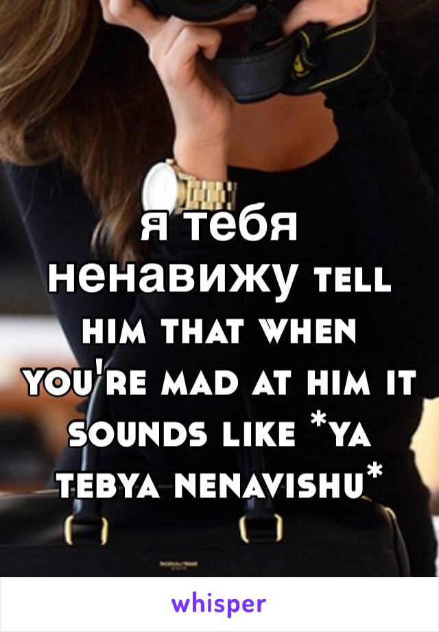 
я тебя ненавижу tell him that when you're mad at him it sounds like *ya tebya nenavishu*