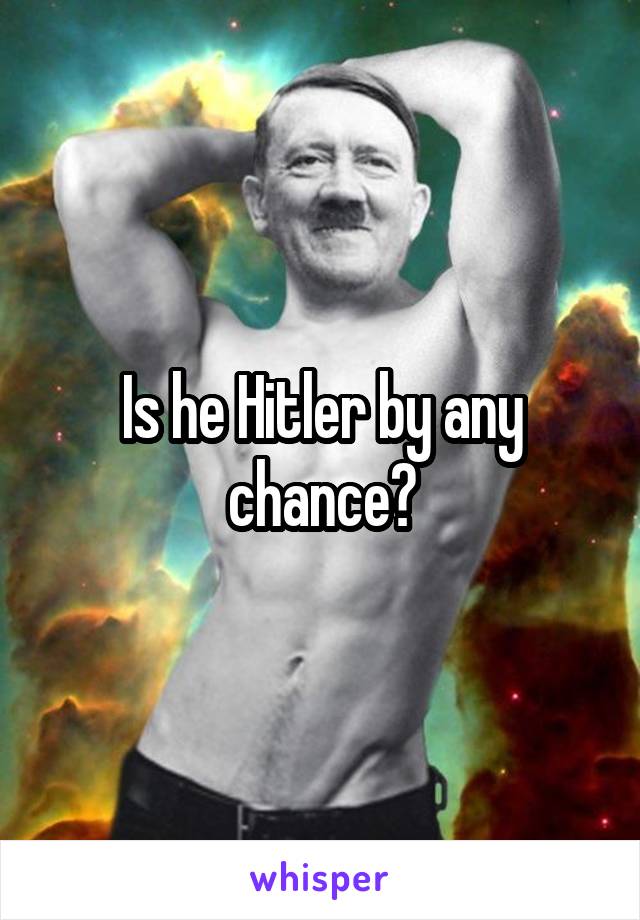 Is he Hitler by any chance?