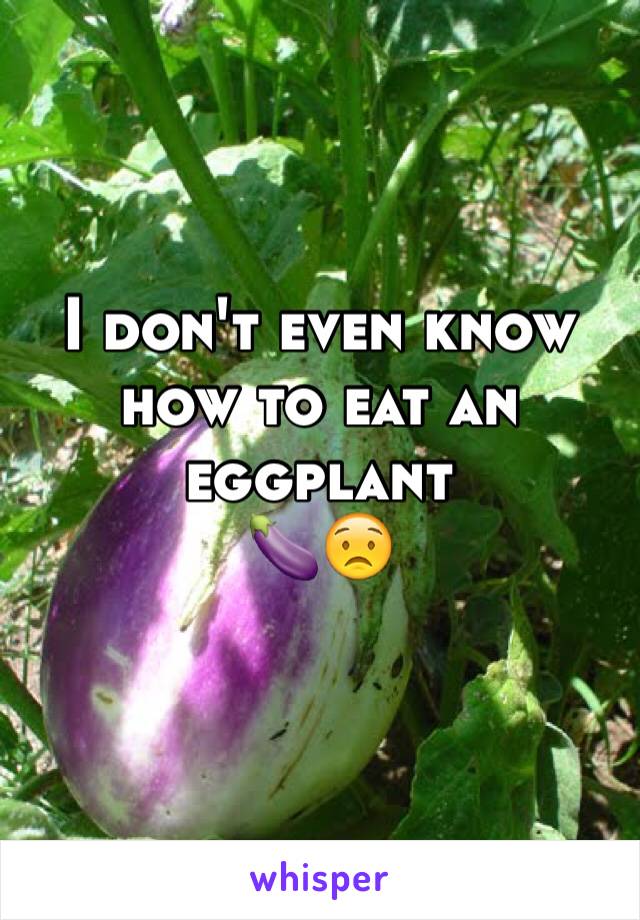 I don't even know how to eat an eggplant 
🍆😟
