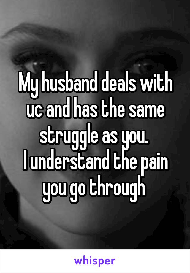 My husband deals with uc and has the same struggle as you. 
I understand the pain you go through 