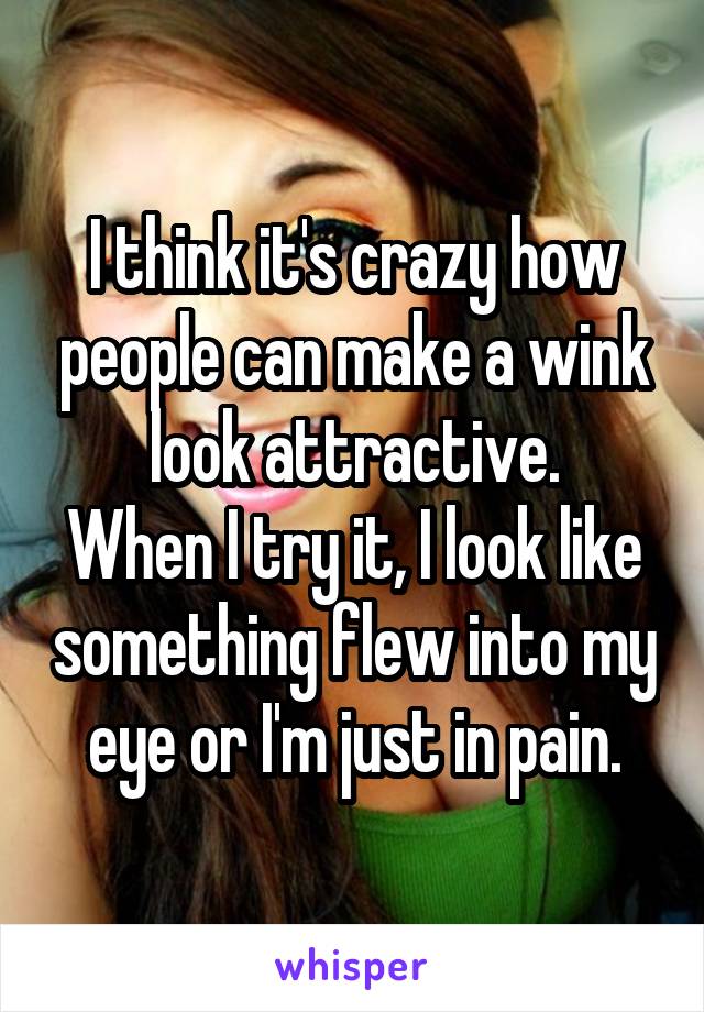 I think it's crazy how people can make a wink look attractive.
When I try it, I look like something flew into my eye or I'm just in pain.