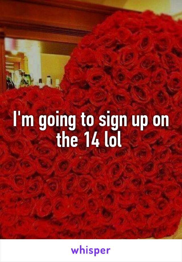 I'm going to sign up on the 14 lol 