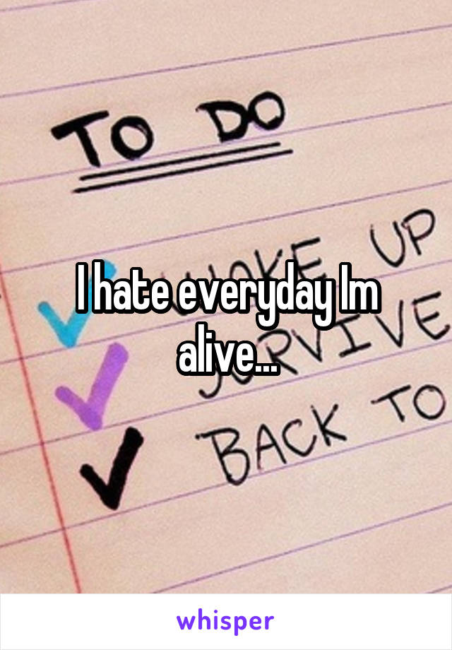 I hate everyday Im alive...