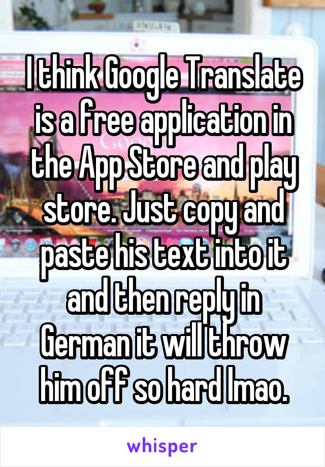 I think Google Translate is a free application in the App Store and play store. Just copy and paste his text into it and then reply in German it will throw him off so hard lmao.