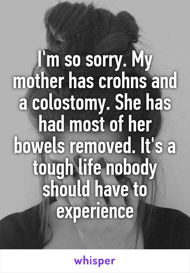 I'm so sorry. My mother has crohns and a colostomy. She has had most of her bowels removed. It's a tough life nobody should have to experience