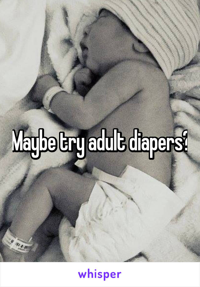 Maybe try adult diapers?